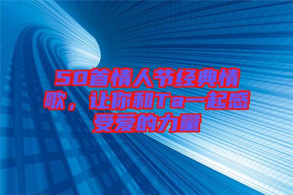 50首情人節(jié)經(jīng)典情歌，讓你和Ta一起感受愛的力量