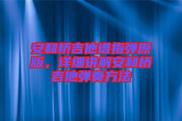 安和橋吉他譜指彈原版，詳細(xì)講解安和橋吉他彈奏方法