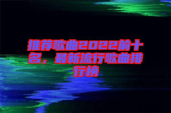 推薦歌曲2022前十名，最新流行歌曲排行榜