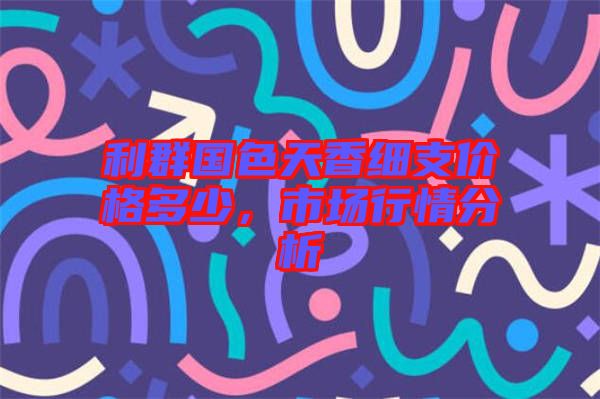 利群國(guó)色天香細(xì)支價(jià)格多少，市場(chǎng)行情分析