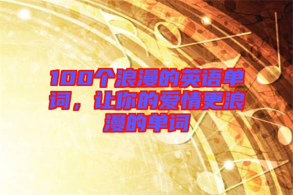 100個浪漫的英語單詞，讓你的愛情更浪漫的單詞