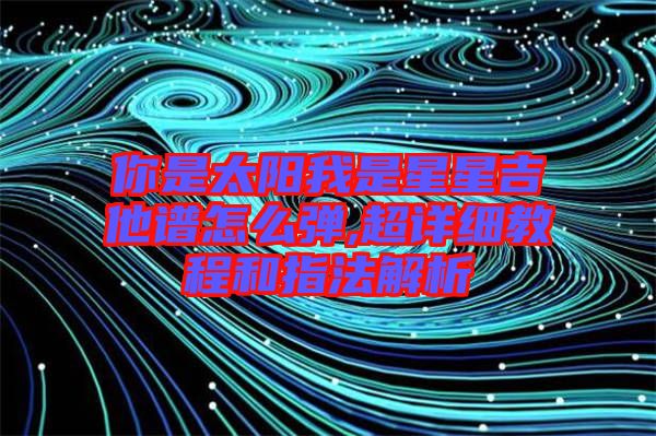 你是太陽我是星星吉他譜怎么彈,超詳細教程和指法解析