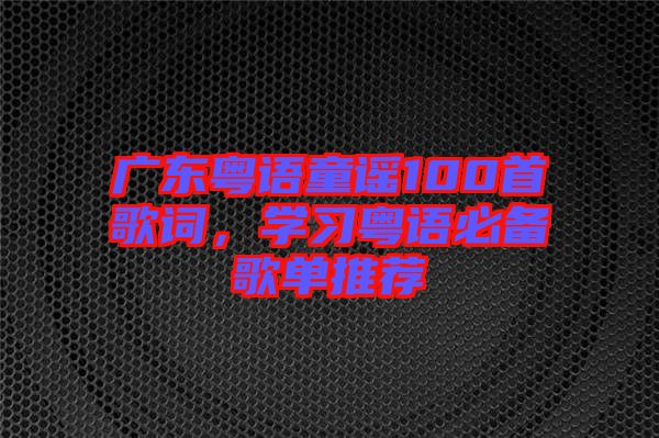 廣東粵語童謠100首歌詞，學(xué)習(xí)粵語必備歌單推薦