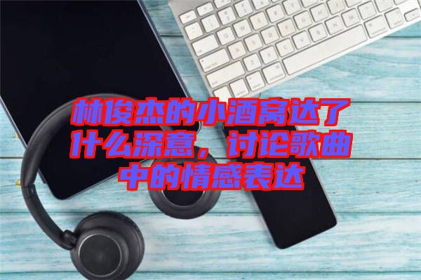 林俊杰的小酒窩達了什么深意，討論歌曲中的情感表達