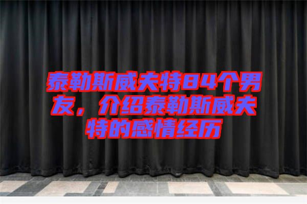 泰勒斯威夫特84個(gè)男友，介紹泰勒斯威夫特的感情經(jīng)歷