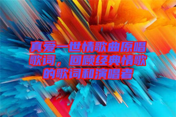 真愛(ài)一世情歌曲原唱歌詞，回顧經(jīng)典情歌的歌詞和演唱者