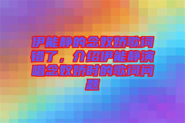 伊能靜的念奴嬌歌詞錯(cuò)了，介紹伊能靜演唱念奴嬌時(shí)的歌詞問題