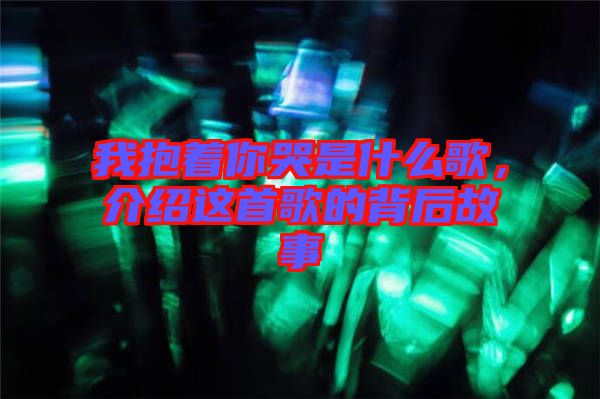 我抱著你哭是什么歌，介紹這首歌的背后故事