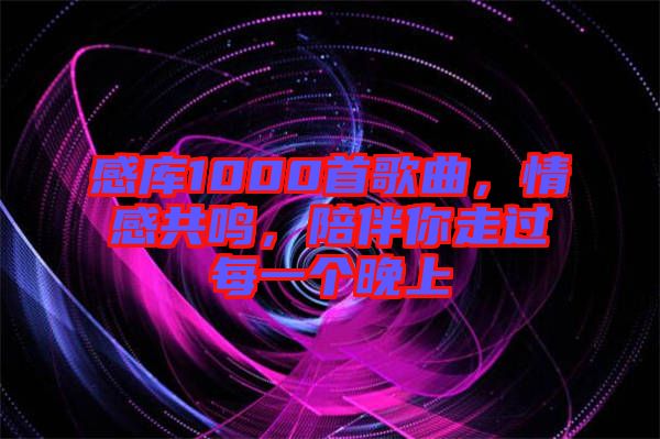 感庫1000首歌曲，情感共鳴，陪伴你走過每一個(gè)晚上