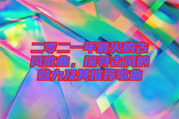 二零二一年最火的古風歌曲，探尋古風的魅力及其推薦歌曲