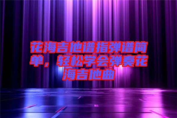 花海吉他譜指彈譜簡單，輕松學(xué)會彈奏花海吉他曲