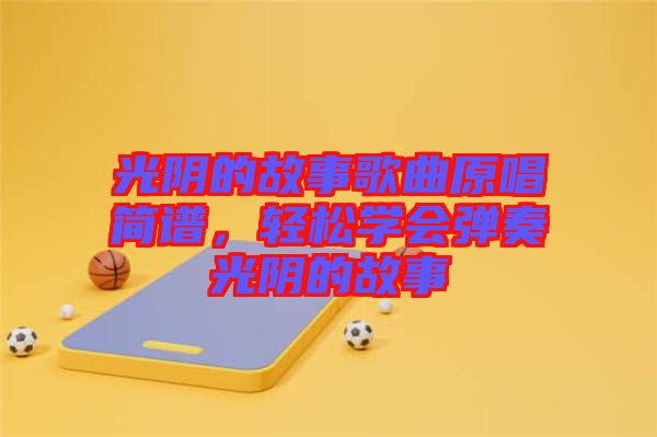 光陰的故事歌曲原唱簡(jiǎn)譜，輕松學(xué)會(huì)彈奏光陰的故事