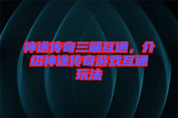 神途傳奇三端互通，介紹神途傳奇游戲互通玩法