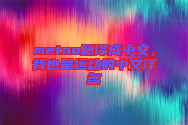 metoo翻譯成中文，我也是運(yùn)動(dòng)的中文譯名