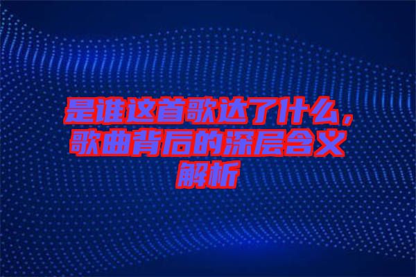 是誰這首歌達了什么，歌曲背后的深層含義解析