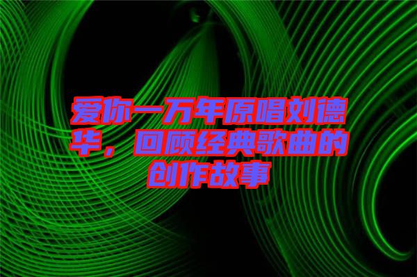 愛你一萬年原唱?jiǎng)⒌氯A，回顧經(jīng)典歌曲的創(chuàng)作故事