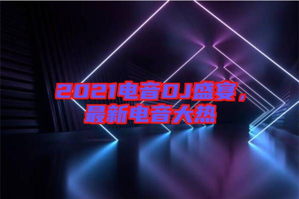 2021電音DJ盛宴，最新電音大熱