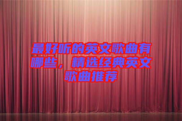 最好聽的英文歌曲有哪些，精選經(jīng)典英文歌曲推薦