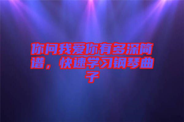 你問我愛你有多深簡譜，快速學(xué)習(xí)鋼琴曲子