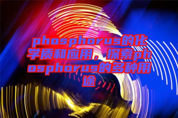 phosphorus的化學質(zhì)和應用，探索phosphorus的多種用途