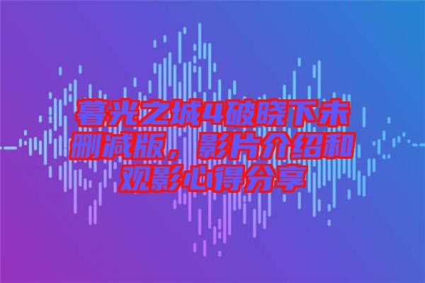 暮光之城4破曉下未刪減版，影片介紹和觀影心得分享