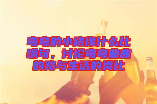 彎彎的小路像什么比喻句，討論彎彎曲曲的路與生活的類比