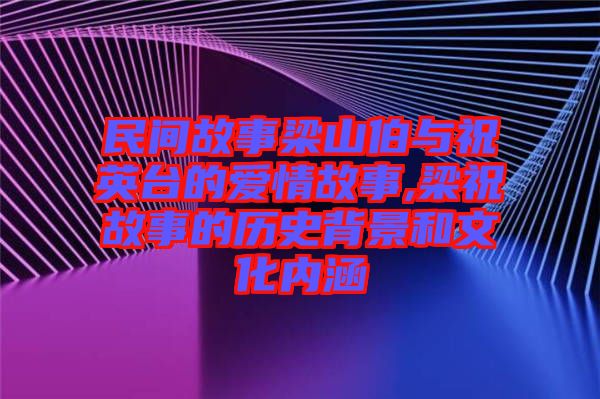 民間故事梁山伯與祝英臺(tái)的愛(ài)情故事,梁祝故事的歷史背景和文化內(nèi)涵