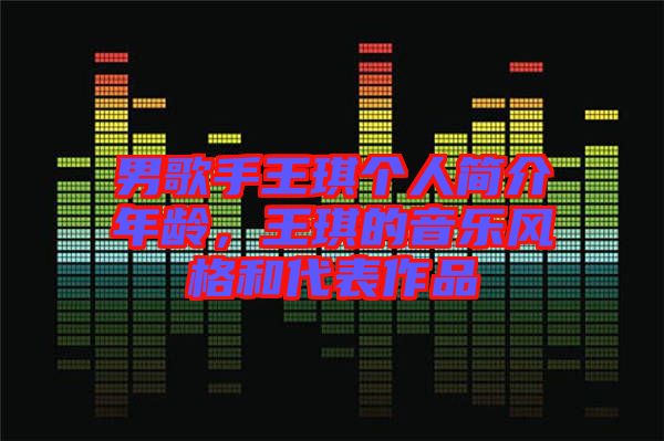 男歌手王琪個人簡介年齡，王琪的音樂風(fēng)格和代表作品