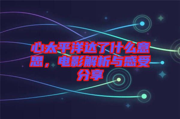 心太平洋達了什么意思，電影解析與感受分享