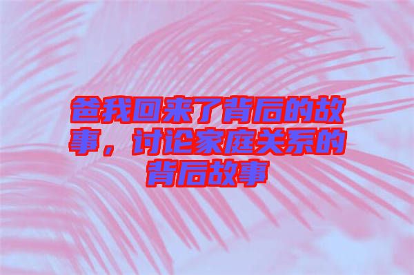 爸我回來了背后的故事，討論家庭關系的背后故事