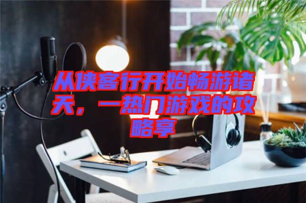 從俠客行開始暢游諸天，一熱門游戲的攻略享