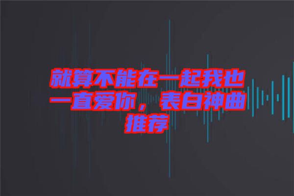 就算不能在一起我也一直愛你，表白神曲推薦