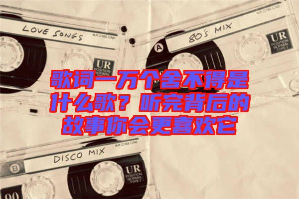 歌詞一萬個(gè)舍不得是什么歌？聽完背后的故事你會(huì)更喜歡它