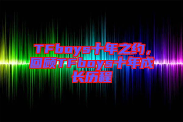 TFboys十年之約，回顧TFboys十年成長(zhǎng)歷程