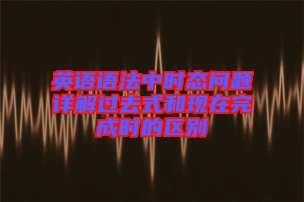 英語語法中時(shí)態(tài)問題詳解過去式和現(xiàn)在完成時(shí)的區(qū)別