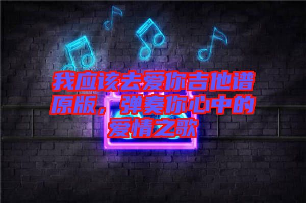 我應(yīng)該去愛你吉他譜原版，彈奏你心中的愛情之歌