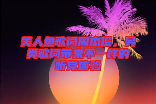 美人魚歌詞周杰倫，另類歌詞帶來不一樣的聽覺體驗