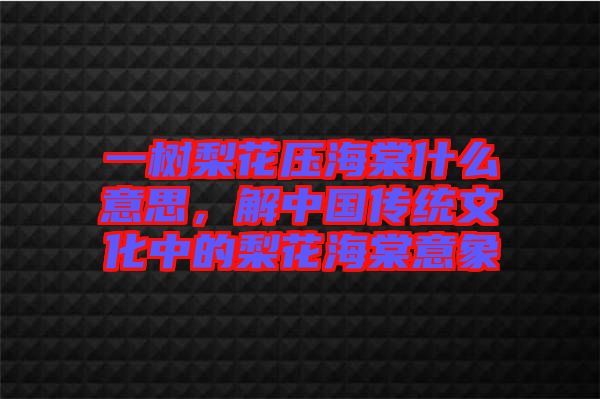 一樹梨花壓海棠什么意思，解中國傳統(tǒng)文化中的梨花海棠意象