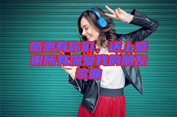 感恩有你們，送上感謝所有深愛我的朋友歌曲