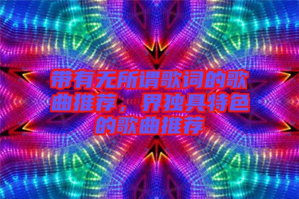 帶有無(wú)所謂歌詞的歌曲推薦，界獨(dú)具特色的歌曲推薦