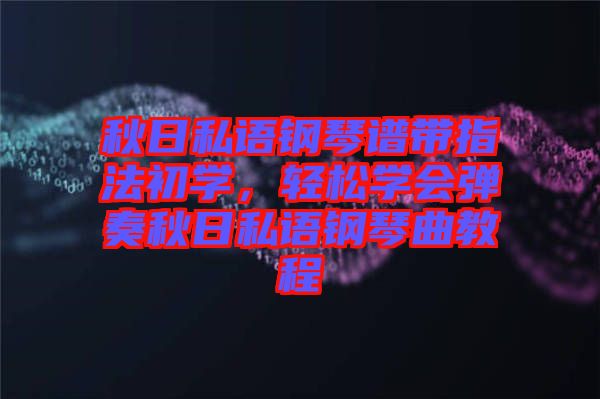 秋日私語鋼琴譜帶指法初學，輕松學會彈奏秋日私語鋼琴曲教程