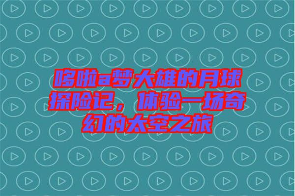 哆啦a夢大雄的月球探險(xiǎn)記，體驗(yàn)一場奇幻的太空之旅