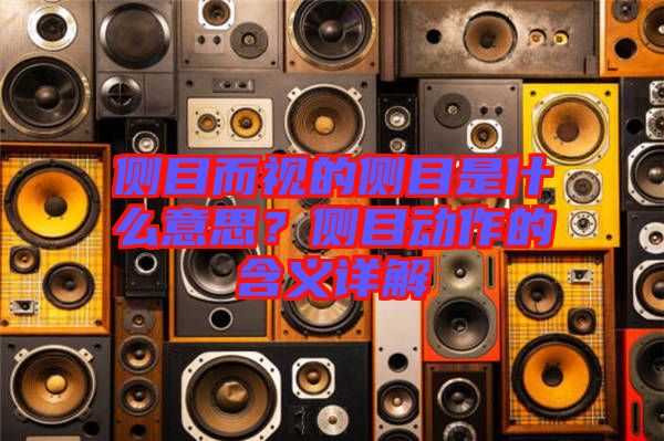 側(cè)目而視的側(cè)目是什么意思？側(cè)目動(dòng)作的含義詳解