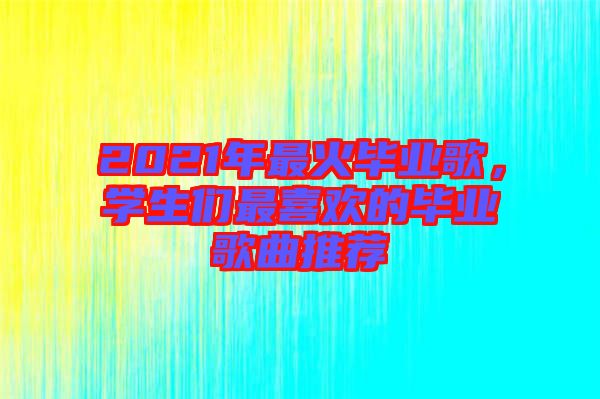 2021年最火畢業(yè)歌，學生們最喜歡的畢業(yè)歌曲推薦