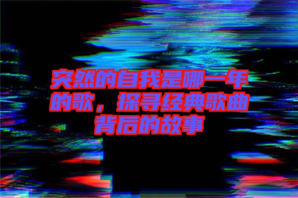 突然的自我是哪一年的歌，探尋經(jīng)典歌曲背后的故事