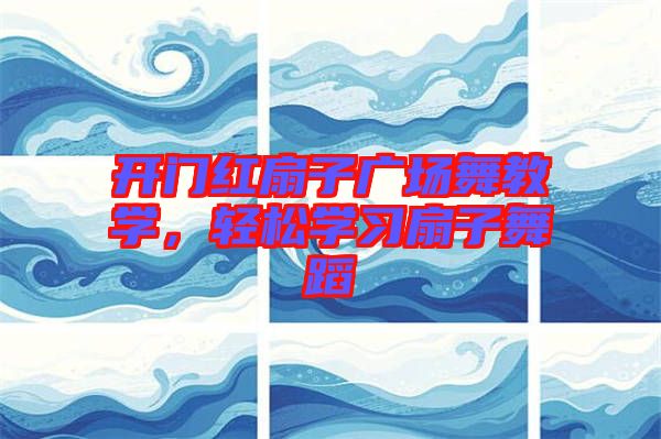 開門紅扇子廣場舞教學(xué)，輕松學(xué)習(xí)扇子舞蹈