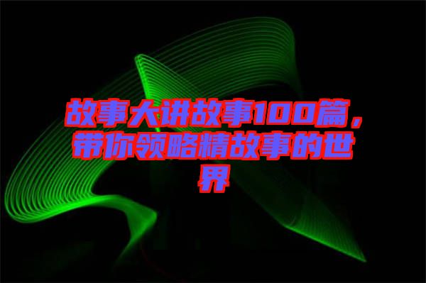 故事大講故事100篇，帶你領(lǐng)略精故事的世界