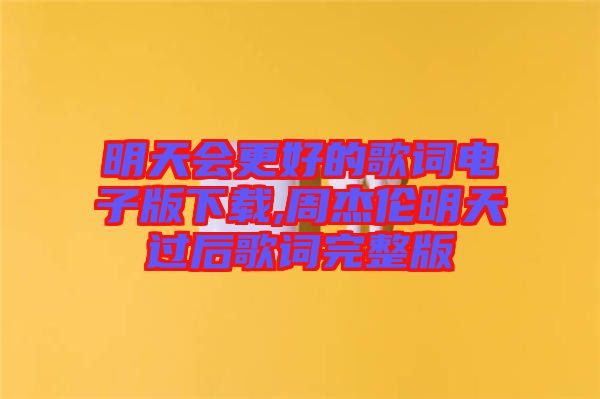 明天會更好的歌詞電子版下載,周杰倫明天過后歌詞完整版