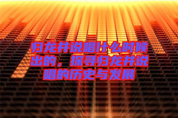 歸龍井說唱什么時候出的，探尋歸龍井說唱的歷史與發(fā)展