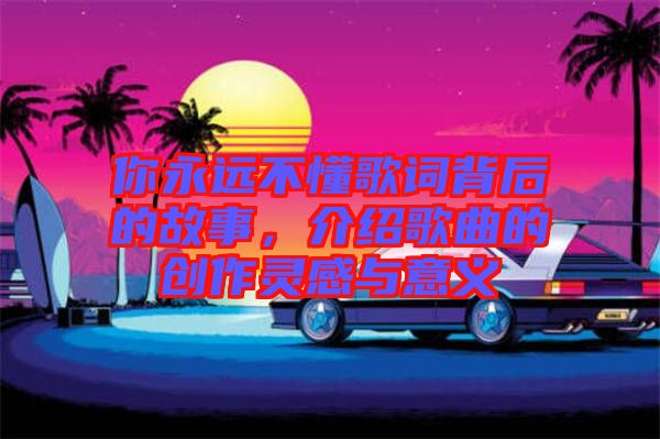 你永遠(yuǎn)不懂歌詞背后的故事，介紹歌曲的創(chuàng)作靈感與意義